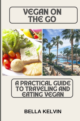 Vegan on the Go: A Practical Guide to Traveling and Eating Vegan - Kelvin, Bella