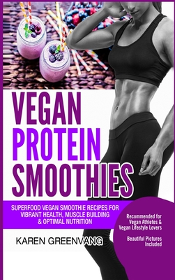 Vegan Protein Smoothies: Superfood Vegan Smoothie Recipes for Vibrant Health, Muscle Building & Optimal Nutrition - Greenvang, Karen