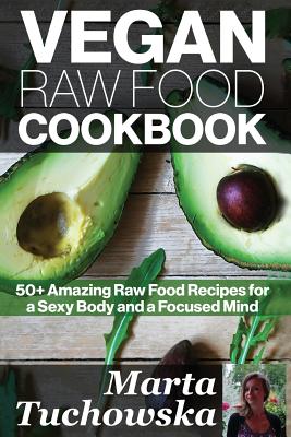 Vegan Raw Food Cookbook: 50+ Amazing Raw Food Recipes for a Sexy Body and a Focused Mind - Tuchowska, Marta