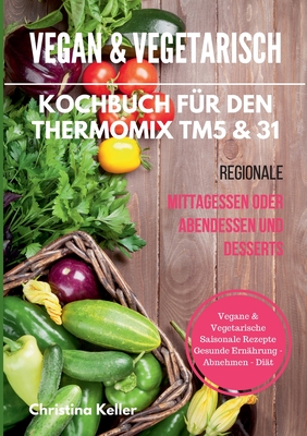 Vegan & Vegetarisch. Kochbuch Fur Den Thermomix Tm5 & 31. Regionale Mittagessen Oder Abendessen Und Desserts. Vegane & Vegetarische Saisonale Rezepte. Gesunde Ernahrung - Abnehmen - Diat - Keller, Christina