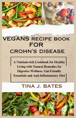 Vegans recipe book for Crohn's disease: A Nutrient-rich Cookbook for Healthy Living with Natural Remedies for Digestive Wellness, Gut-Friendly Essentials and Anti-Inflammatory Diet - Bates, Tina J