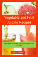 Vegetable and Fruits Juicing Recipes: Natural Juicing Recipes for Good Health(juice Cleanse, Juicing Diet, Juice Recipes, Healthy Juicing, Juice Diet, Vegetable Juice, Juice Fasting, Cleanse Juice)