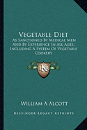 Vegetable Diet: As Sanctioned By Medical Men And By Experience In All Ages; Including A System Of Vegetable Cookery - Alcott, William A