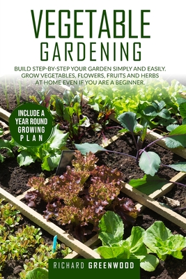 Vegetable Gardening: Build step-by-step your garden simply and easily. Grow Vegetables, Flowers, Fruits and Herbs at home even if you are a beginner. Include a year-round growing plan. - Greenwood, Richard