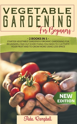 Vegetable Gardening for Beginners: 2 BOOKS IN 1: Starter Vegetable Gardens & Organic Gardening for Beginners. Find Out Everything You Need to Cultivate Your Fruit and to Grow More Using Less Space - Campbell, Aida