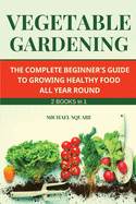 Vegetable Gardening: The Complete Beginner's Guide to Growing Healthy Food All Year Round. Raised Bed Gardening and Hydroponics.