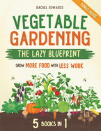 Vegetable Gardening - The Lazy Blueprint: [5 in 1] Start a Self-Sufficient Organic Garden with Minimal Effort Grow More Food with Less Work and Let Nature Do the Rest