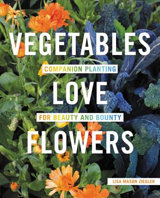 Vegetables Love Flowers: Companion Planting for Beauty and Bounty - Ziegler, Lisa Mason