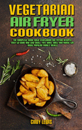 Vegetarian Air Fryer Cookbook: The Complete Guide With Vegetarian Air Frying Recipes, Easy to Cook and Low Cost. Fry, Bake, Grill and Roast the Most Popular Family Meals