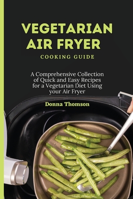 Vegetarian Air Fryer Cooking Guide: A Comprehensive Collection of Quick and Easy Recipes for a Vegetarian Diet Using your Air Fryer - Thomson, Donna