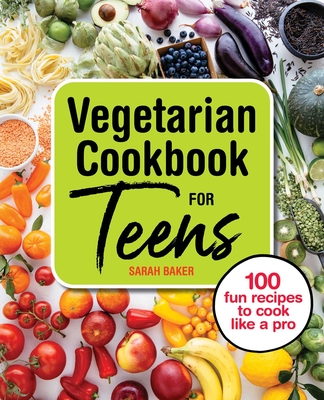 Vegetarian Cookbook for Teens: 100 Fun Recipes to Cook Like a Pro - Baker, Sarah
