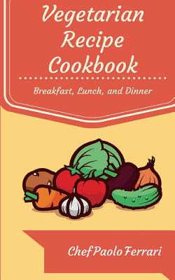 Vegetarian Recipe Cookbook: The Ultimate Day to Day Recipe Book: Vegetarian Breakfast, Lunch, and Dinner Recipes - Ferrari, Paolo