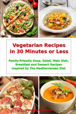 Vegetarian Recipes in 30 Minutes or Less: Family-Friendly Soup, Salad, Main Dish, Breakfast and Dessert Recipes Inspired by The Mediterranean Diet: Fuss-free Dinner Cookbook - Tabakova, Vesela