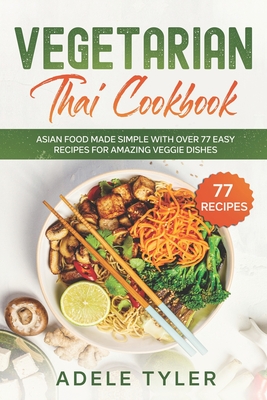Vegetarian Thai Cookbook: Asian Food Made Simple With Over 77 Easy Recipes For Amazing Veggie Dishes - Tyler, Adele
