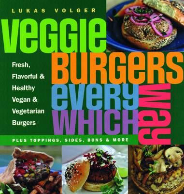 Veggie Burgers Every Which Way: Plus toppings, sides, buns & more - Volger, Lukas