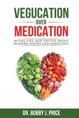 Vegucation Over Medication: The Myths, Lies, And Truths About Modern Foods And Medicines - Price, Bobby, Dr.