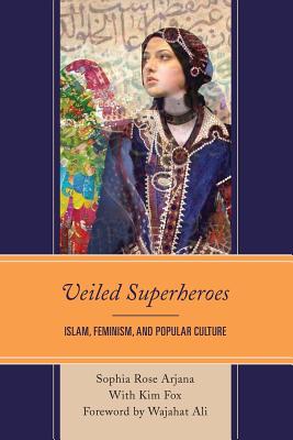 Veiled Superheroes: Islam, Feminism, and Popular Culture - Arjana, Sophia Rose, and Fox, Kim, and Ali, Wajahat (Foreword by)
