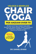 Veloce E Semplice CHAIR YOGA PER ANZIANI OVER 70: Gli esercizi di yoga completi sulla sedia illustrati per uomini anziani, donne e principianti per aumentare l'equilibrio, la mobilit? e favorire la perdita di peso