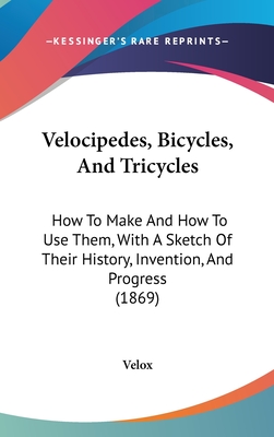 Velocipedes, Bicycles, And Tricycles: How To Make And How To Use Them, With A Sketch Of Their History, Invention, And Progress (1869) - Velox