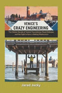 Venice's Crazy Engineering: How the Floating City Defies Time, Tides, and Technology: The Hidden Secrets of Venice's Foundations, Flood Defenses, and the Fight to Save a Sinking Masterpiece