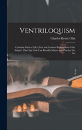 Ventriloquism: Contains Such a Full, Clear and Concise Explanation of the Subject That Any One Can Readily Master and Practice the Art