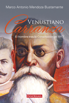 Venustiano Carranza: El Hombre Tras La Constitucin de 1917 - Mendoza Bustamante, Marco Antonio