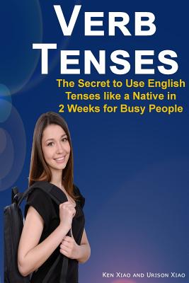 Verb Tenses: The Secret to Use English Tenses Like a Native in 2 Weeks for Busy People - Xiao, Ken, and Xiao, Urison