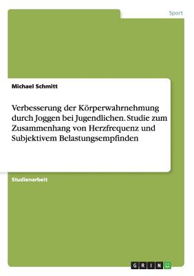 Verbesserung Der Korperwahrnehmung Durch Joggen Bei Jugendlichen. Studie Zum Zusammenhang Von Herzfrequenz Und Subjektivem Belastungsempfinden - Schmitt, Michael, Dr.