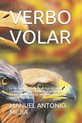 Verbo Volar: La Historia de Aquila Chrysaetos-Real Cuando El Sueo Es Emerger Desde La Victoria Privada a la Victoria Pblica (Prosas Poticas) - Meja, Manuel Antonio