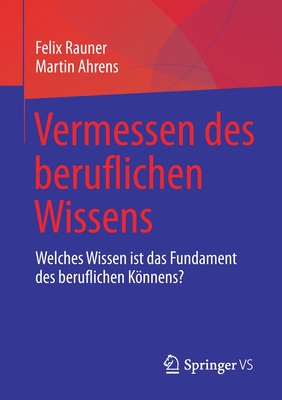 Vermessen Des Beruflichen Wissens: Welches Wissen Ist Das Fundament Des Beruflichen Knnens? - Rauner, Felix, and Ahrens, Martin