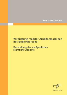 Vermietung Mobiler Arbeitsmaschinen Mit Bedienpersonal: Darstellung Der Ma?geblichen Rechtlichen Aspekte - Moffert, Franz-Josef
