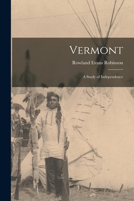 Vermont: A Study of Independence - Robinson, Rowland Evans