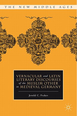 Vernacular and Latin Literary Discourses of the Muslim Other in Medieval Germany - Frakes, J