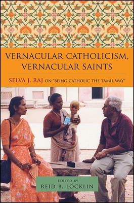 Vernacular Catholicism, Vernacular Saints: Selva J. Raj on Being Catholic the Tamil Way - Locklin, Reid B, PH.D. (Editor)
