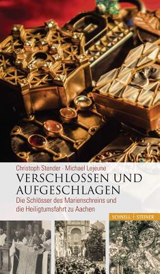 Verschlossen Und Aufgeschlagen: Die Schlosser Des Marienschreins Und Die Heiligtumsfahrt Zu Aachen - Lejeune, Michael, and Stender, Christoph