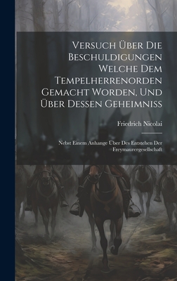 Versuch ber Die Beschuldigungen Welche Dem Tempelherrenorden Gemacht Worden, Und ber Dessen Geheimniss: Nebst Einem Anhange ber Des Entstehen Der Freymaurergesellschaft - Nicolai, Friedrich