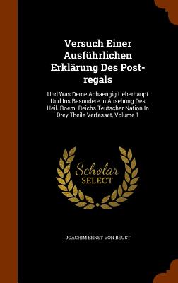 Versuch Einer Ausfhrlichen Erklrung Des Post-regals: Und Was Deme Anhaengig Ueberhaupt Und Ins Besondere In Ansehung Des Heil. Roem. Reichs Teutscher Nation In Drey Theile Verfasset, Volume 1 - Joachim Ernst Von Beust (Creator)