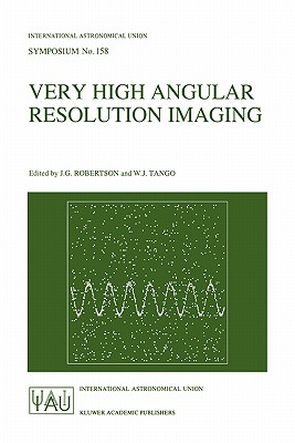 Very High Angular Resolution Imaging: Proceedings of the 158th Symposium of the International Astronomical Union, Held at the Women's College, University of Sydney, Australia, 11-15 January 1993 - Robertson, J G (Editor), and Tango, W J (Editor)