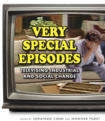 Very Special Episodes: Televising Industrial and Social Change - Cohn, Jonathan (Contributions by), and Porst, Jennifer (Contributions by), and Wissner, Reba (Contributions by)