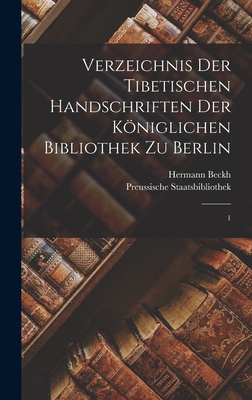 Verzeichnis der tibetischen Handschriften der Kniglichen Bibliothek zu Berlin: 1 - Staatsbibliothek, Preussische, and Beckh, Hermann