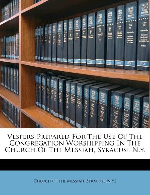 Vespers Prepared for the Use of the Congregation Worshipping in the Church of the Messiah, Syracuse N.Y. - Church of the Messiah (Syracuse, N y ) (Creator)