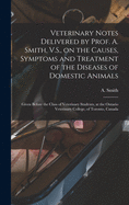 Veterinary Notes Delivered by Prof. A. Smith, V.S., on the Causes, Symptoms and Treatment of the Diseases of Domestic Animals [microform]: Given Before the Class of Veterinary Students, at the Ontario Veterinary College, of Toronto, Canada