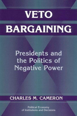 Veto Bargaining: Presidents and the Politics of Negative Power - Cameron, Charles M.