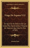 Viage de Espana V12: En Que Se Da Noticia de Las Cosas Mas Apreciables, y Dignas de Saberse, Que Hay En Ella (1783)