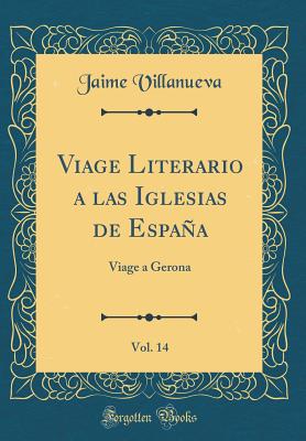 Viage Literario a Las Iglesias de Espaa, Vol. 14: Viage a Gerona (Classic Reprint) - Villanueva, Jaime