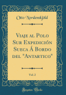 Viaje Al Polo Sur Expedicin Sueca  Bordo del Antartico, Vol. 2 (Classic Reprint)