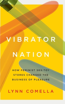 Vibrator Nation: How Feminist Sex-Toy Stores Changed the Business of Pleasure - Comella, Lynn