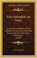 Vice Unmasked, an Essay: Being a Consideration of the Influence of Law Upon the Moral Essence of Man, with Other Reflections (1830)