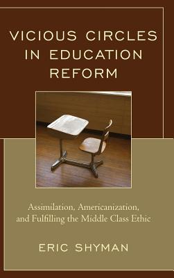 Vicious Circles in Education Reform: Assimilation, Americanization, and Fulfilling the Middle Class Ethic - Shyman, Eric