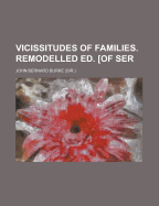 Vicissitudes of Families. Remodelled Ed. [Of Ser - Burke, John Bernard, Sir